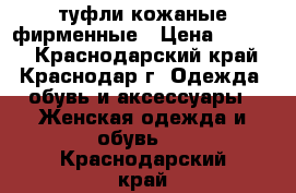 туфли кожаные фирменные › Цена ­ 2 500 - Краснодарский край, Краснодар г. Одежда, обувь и аксессуары » Женская одежда и обувь   . Краснодарский край